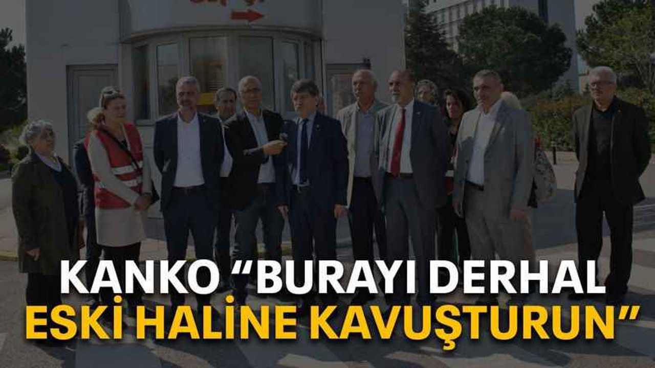 Kanko “Burayı derhal eski haline kavuşturun”